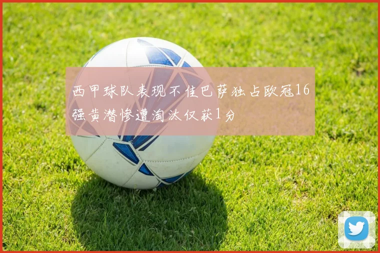 西甲球队表现不佳巴萨独占欧冠16强黄潜惨遭淘汰仅获1分