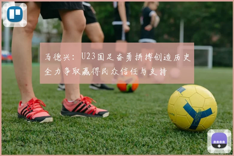 马德兴：U23国足奋勇拼搏创造历史全力争取赢得民众信任与支持