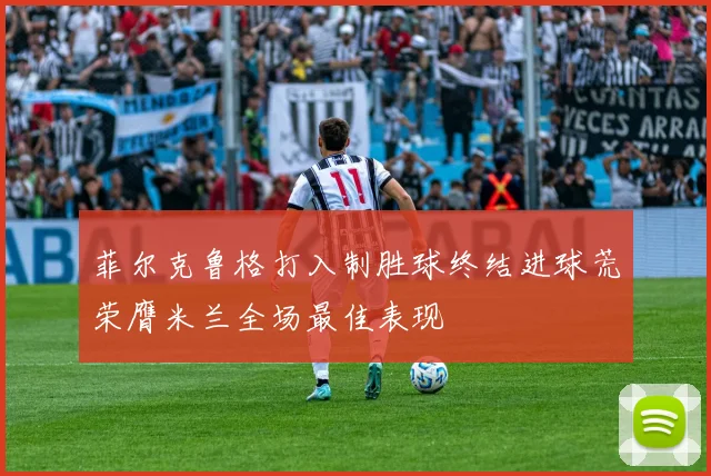 菲尔克鲁格打入制胜球终结进球荒荣膺米兰全场最佳表现