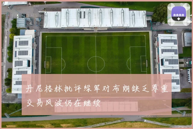 丹尼格林批评绿军对布朗缺乏尊重交易风波仍在继续