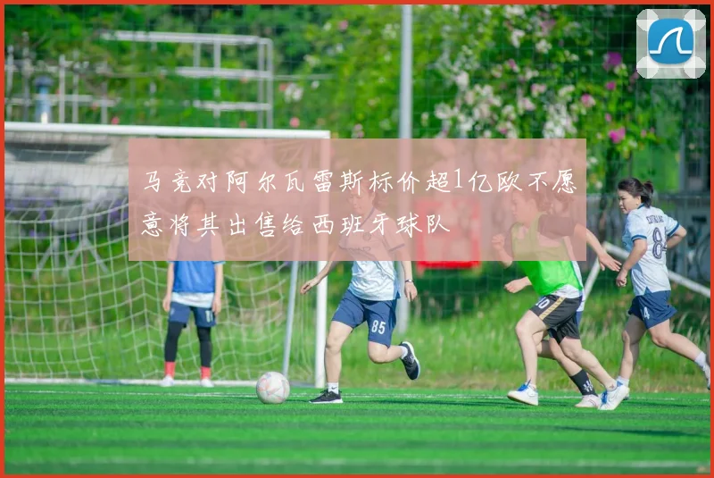 马竞对阿尔瓦雷斯标价超1亿欧不愿意将其出售给西班牙球队