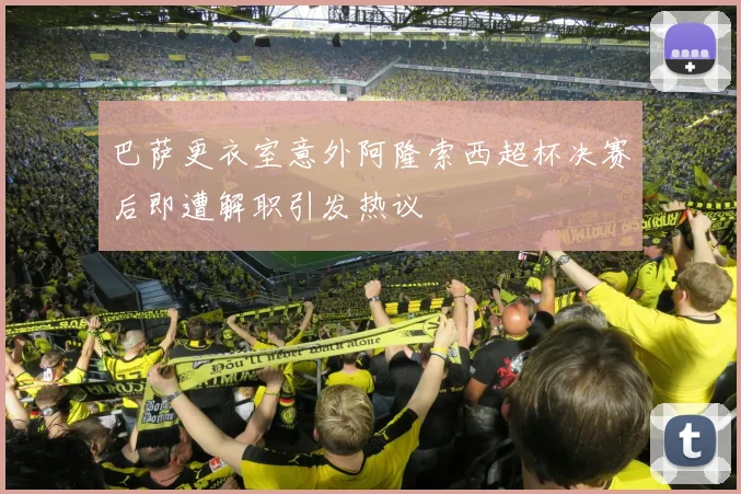 巴萨更衣室意外阿隆索西超杯决赛后即遭解职引发热议