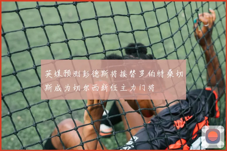 英媒预测彭德斯将接替罗伯特桑切斯成为切尔西新任主力门将