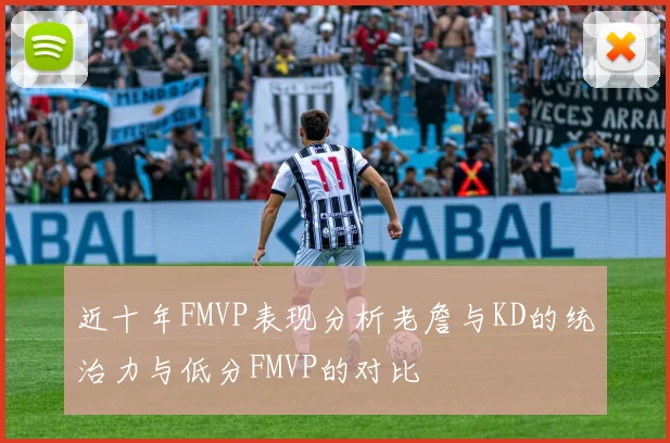 近十年FMVP表现分析老詹与KD的统治力与低分FMVP的对比