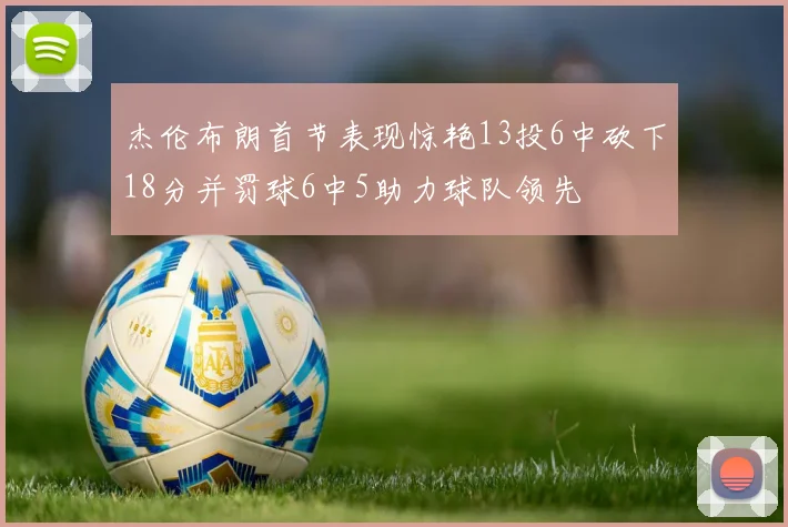 杰伦布朗首节表现惊艳13投6中砍下18分并罚球6中5助力球队领先