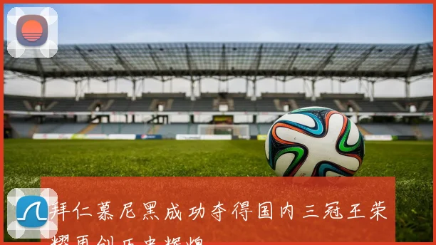 拜仁慕尼黑成功夺得国内三冠王荣耀再创历史辉煌
