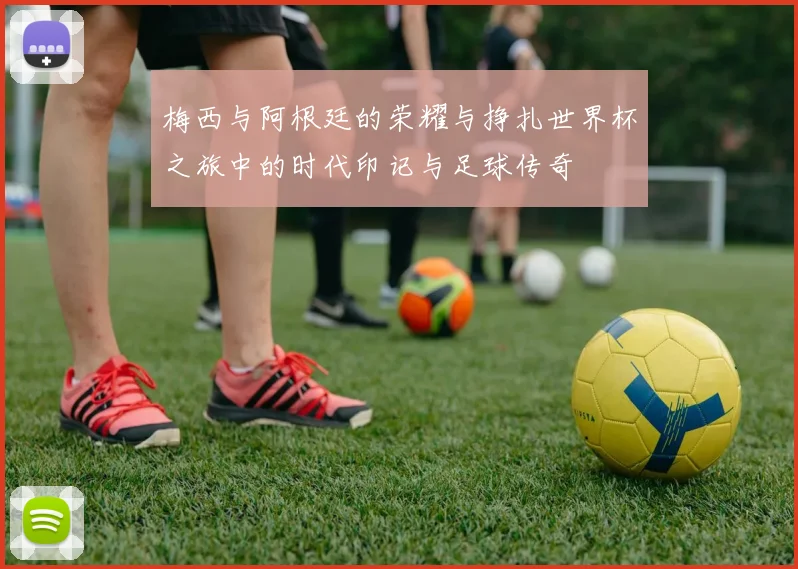 梅西与阿根廷的荣耀与挣扎世界杯之旅中的时代印记与足球传奇