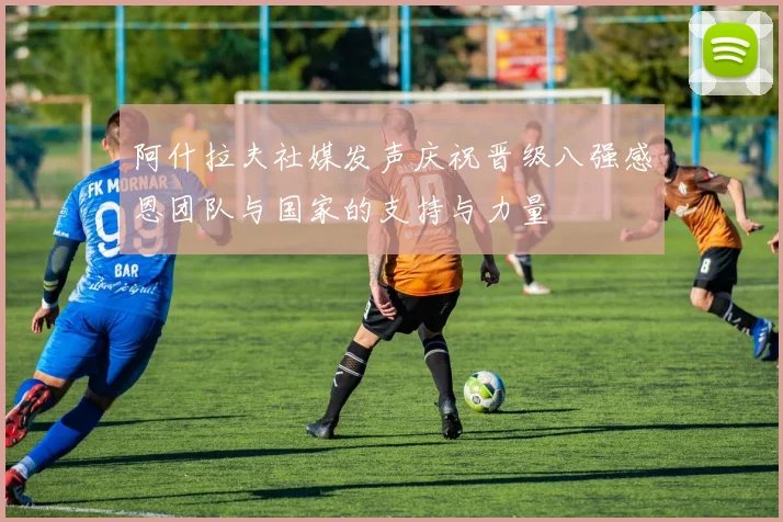 阿什拉夫社媒发声庆祝晋级八强感恩团队与国家的支持与力量