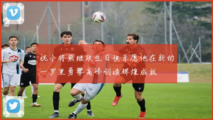 祝小将熊继政生日快乐愿他在新的一岁里勇攀高峰创造辉煌成就