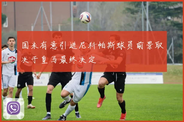 国米有意引进尼科帕斯球员前景取决于皇马最终决定
