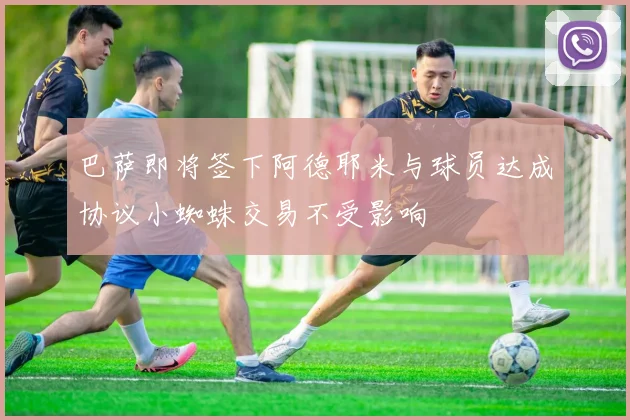 巴萨即将签下阿德耶米与球员达成协议小蜘蛛交易不受影响