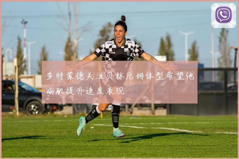 多特蒙德关注贝林厄姆体型希望他减肌提升速度表现