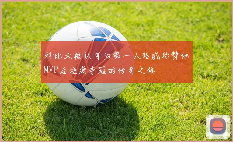 科比未被认可为第一人路威称赞他MVP后逆袭夺冠的传奇之路