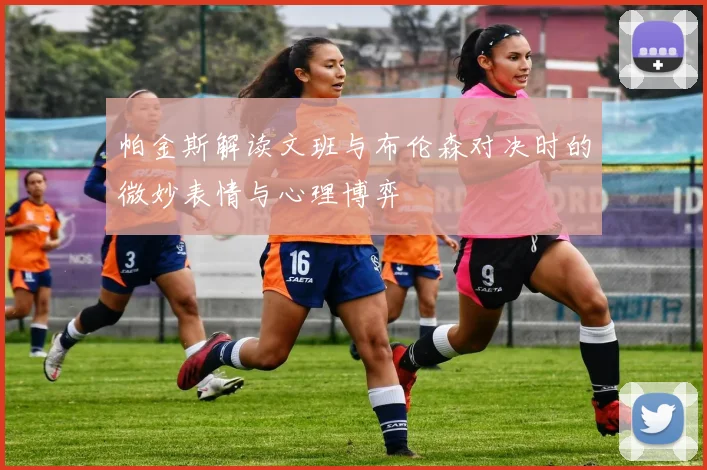 帕金斯解读文班与布伦森对决时的微妙表情与心理博弈