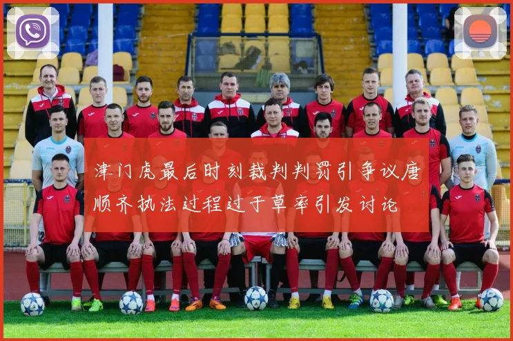 津门虎最后时刻裁判判罚引争议唐顺齐执法过程过于草率引发讨论