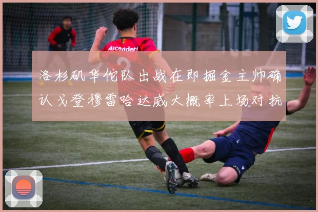 洛杉矶华佗队出战在即掘金主帅确认戈登穆雷哈达威大概率上场对抗湖人