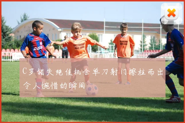 C罗错失绝佳机会单刀射门擦柱而出令人惋惜的瞬间