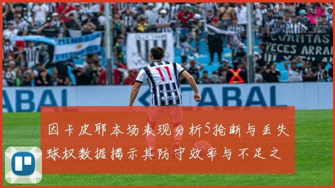 因卡皮耶本场表现分析5抢断与丢失球权数据揭示其防守效率与不足之处