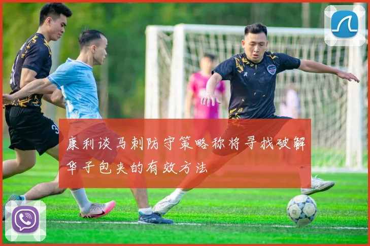 康利谈马刺防守策略称将寻找破解华子包夹的有效方法