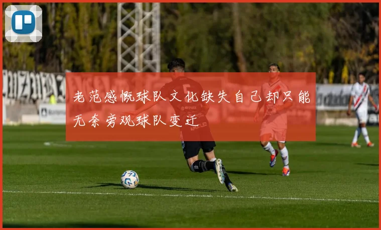 老范感慨球队文化缺失自己却只能无奈旁观球队变迁