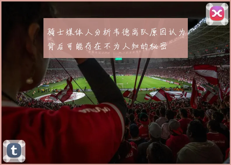 骑士媒体人分析韦德离队原因认为背后可能存在不为人知的秘密