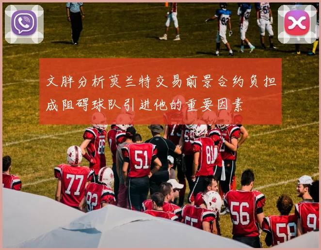 文胖分析莫兰特交易前景合约负担成阻碍球队引进他的重要因素