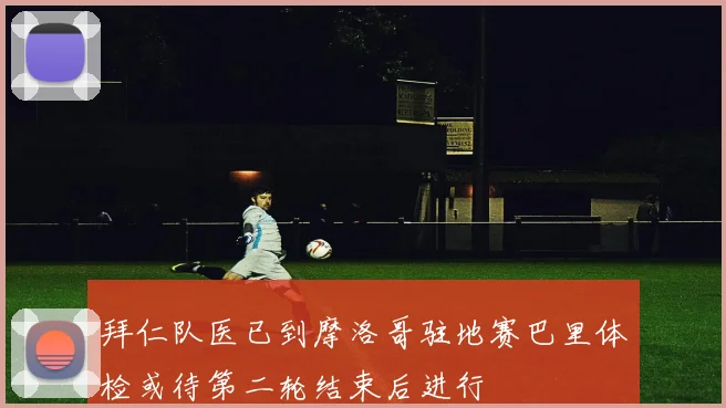 拜仁队医已到摩洛哥驻地赛巴里体检或待第二轮结束后进行