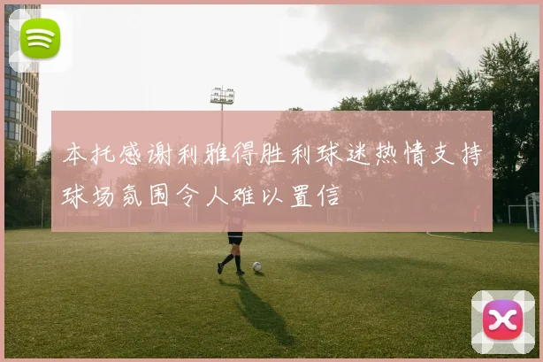 本托感谢利雅得胜利球迷热情支持球场氛围令人难以置信