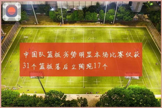 中国队篮板劣势明显本场比赛仅获31个篮板落后立陶宛17个